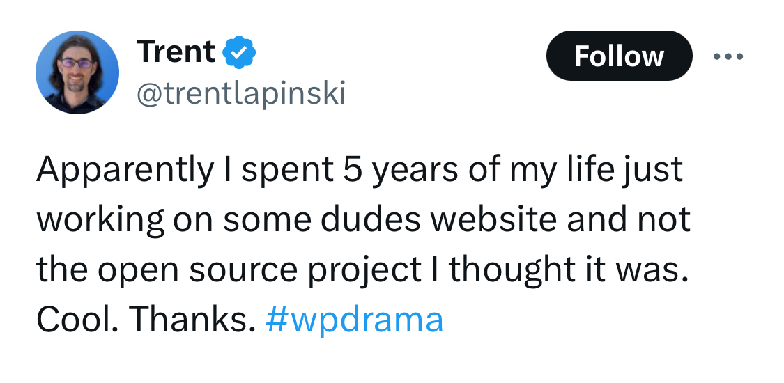 A tweet from Trent, @trentlapinski : Apparently I spent 5 years of my life just working on some dudes website and not the open source project I thought it was. Cool. Thanks. #wpdrama