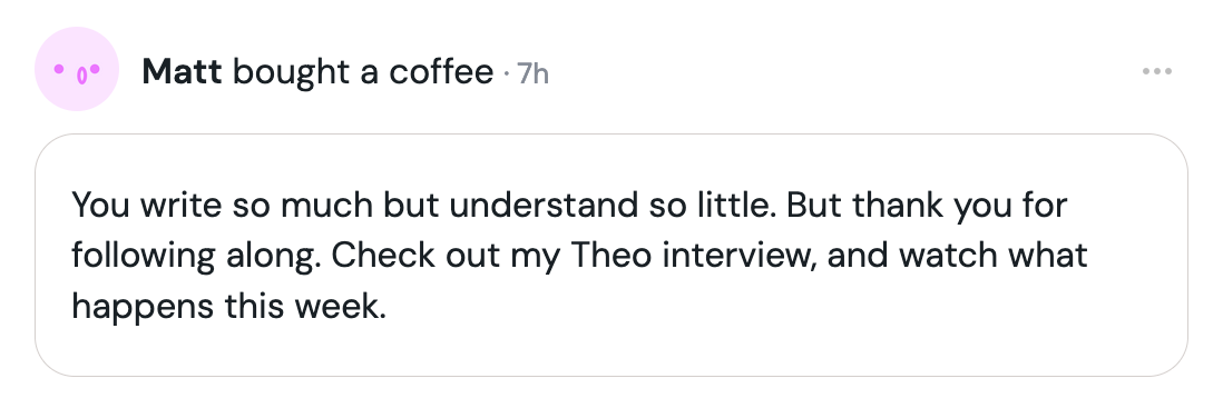 Matt's donation on Ko-Fi, with the following note: 'You write so much but understand so little. Thanks for following along. Check out my Theo interview and watch what happens this week.'